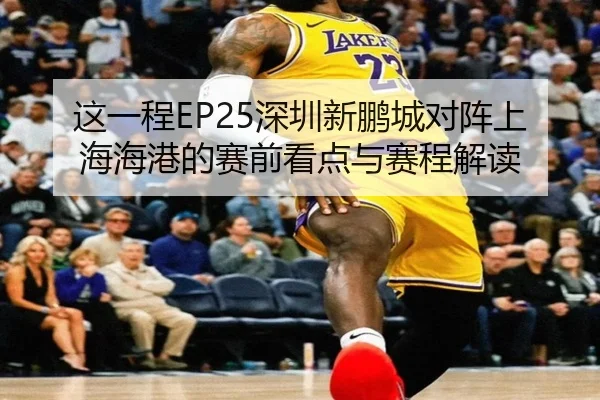 这一程EP25深圳新鹏城对阵上海海港的赛前看点与赛程解读