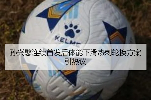 孙兴慜连续首发后体能下滑热刺轮换方案引热议